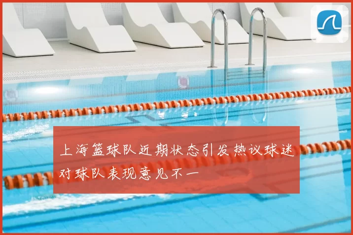 上海篮球队近期状态引发热议球迷对球队表现意见不一