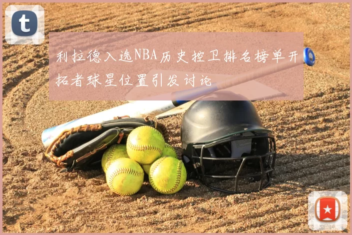 利拉德入选NBA历史控卫排名榜单开拓者球星位置引发讨论
