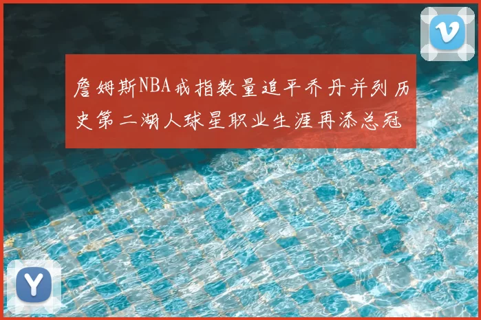 詹姆斯NBA戒指数量追平乔丹并列历史第二湖人球星职业生涯再添总冠军