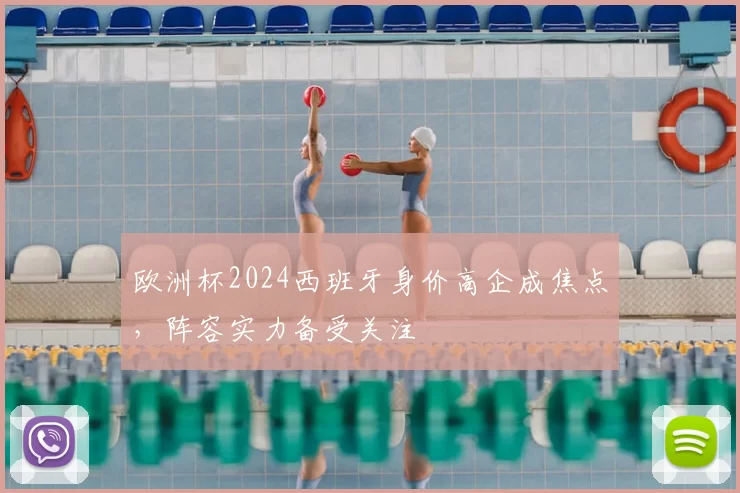 欧洲杯2024西班牙身价高企成焦点,阵容实力备受关注