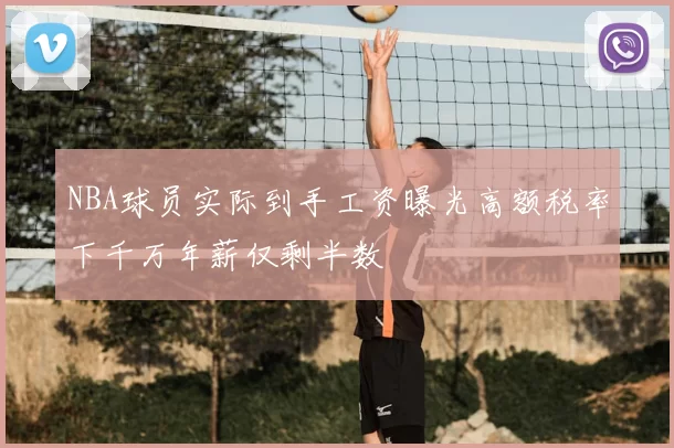 NBA球员实际到手工资曝光高额税率下千万年薪仅剩半数
