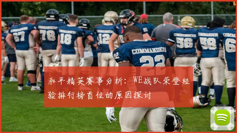 和平精英赛事分析:WE战队荣登经验排行榜首位的原因探讨