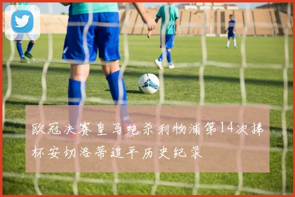 欧冠决赛皇马绝杀利物浦第14次捧杯安切洛蒂追平历史纪录