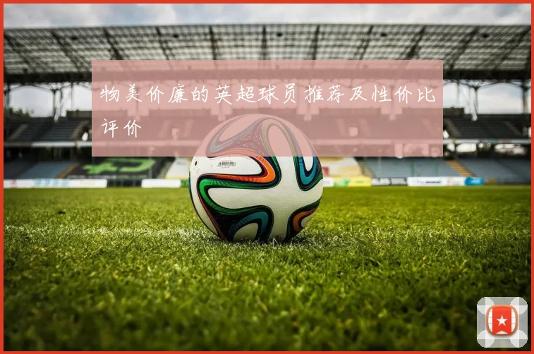 物美价廉的英超球员推荐及性价比评价