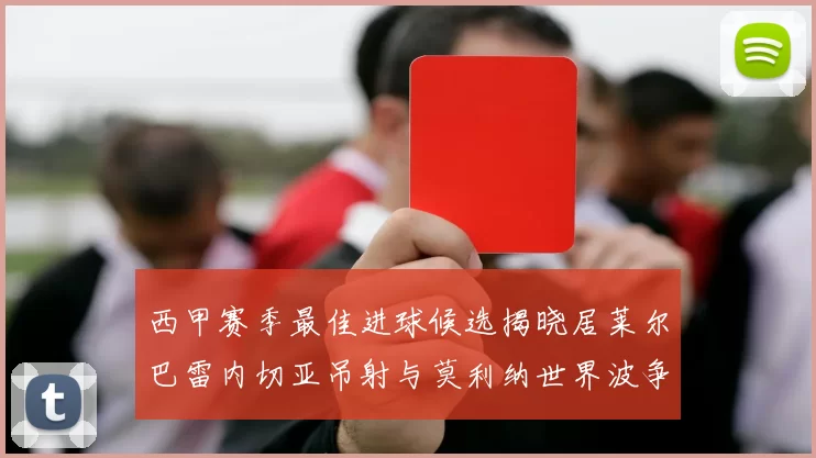 西甲赛季最佳进球候选揭晓居莱尔巴雷内切亚吊射与莫利纳世界波争辉