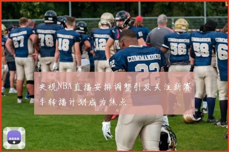 央视NBA直播安排调整引发关注新赛季转播计划成为焦点