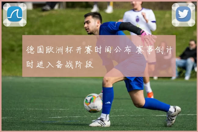 德国欧洲杯开赛时间公布 赛事倒计时进入备战阶段