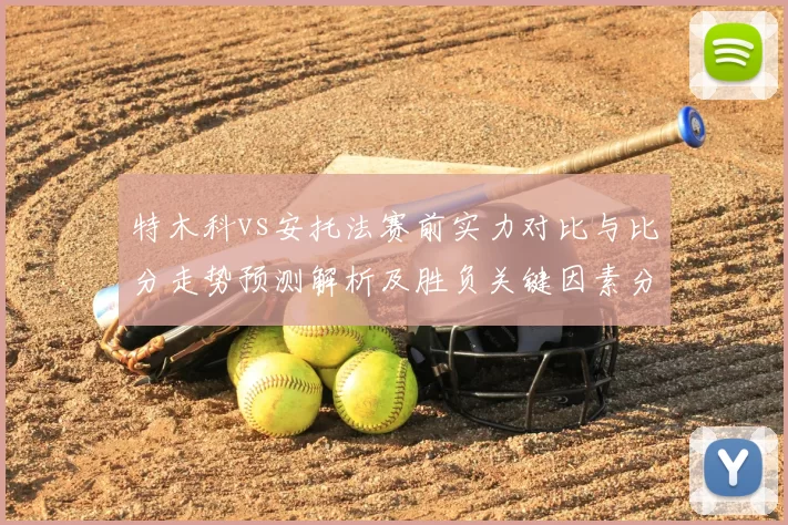 特木科vs安托法赛前实力对比与比分走势预测解析及胜负关键因素分析
