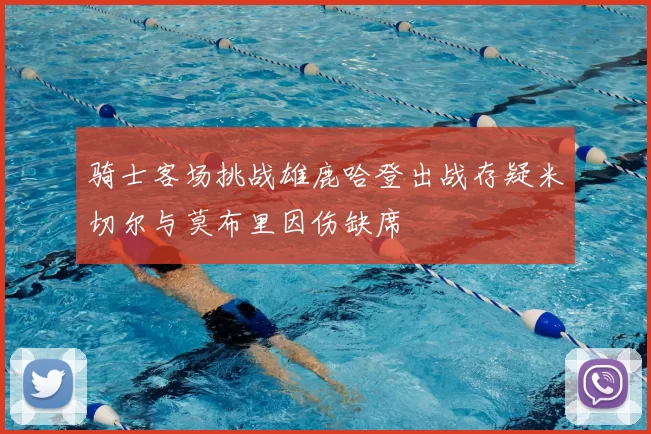 骑士客场挑战雄鹿哈登出战存疑米切尔与莫布里因伤缺席
