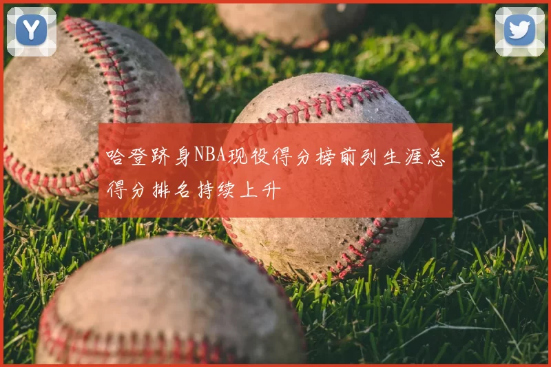 哈登跻身NBA现役得分榜前列生涯总得分排名持续上升