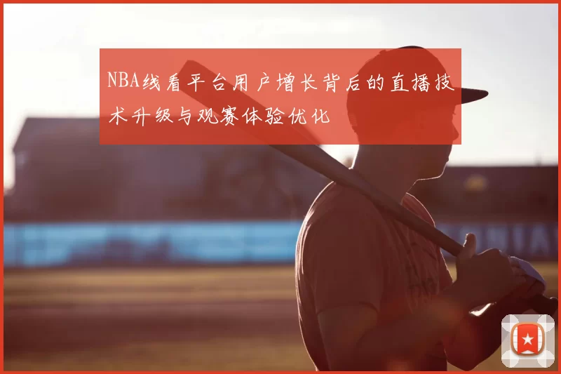 NBA线看平台用户增长背后的直播技术升级与观赛体验优化