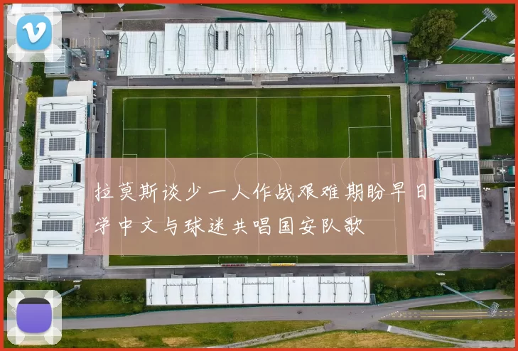 拉莫斯谈少一人作战艰难期盼早日学中文与球迷共唱国安队歌