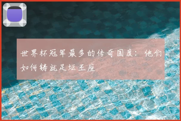 世界杯冠军最多的传奇国度:他们如何铸就足坛王座