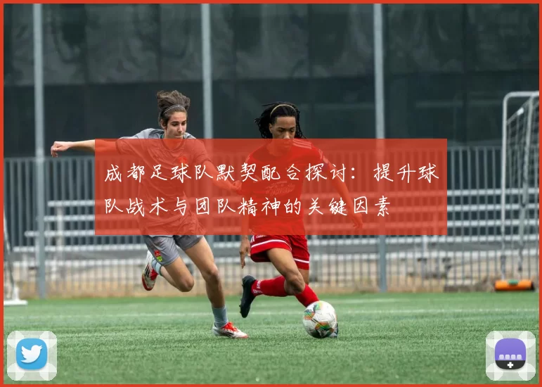 成都足球队默契配合探讨：提升球队战术与团队精神的关键因素