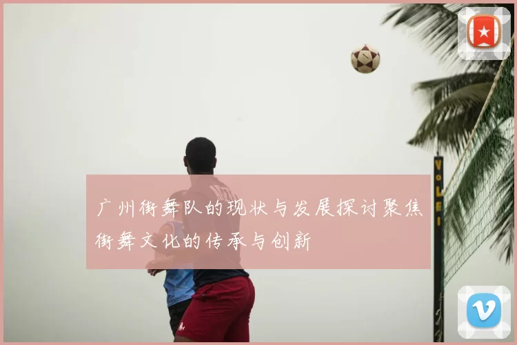 广州街舞队的现状与发展探讨聚焦街舞文化的传承与创新