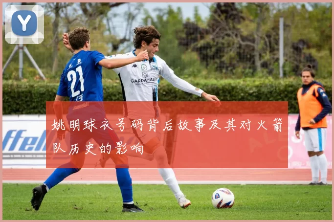 姚明球衣号码背后故事及其对火箭队历史的影响