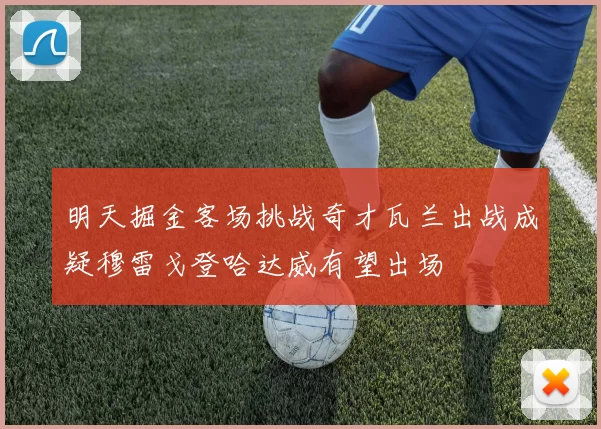 明天掘金客场挑战奇才瓦兰出战成疑穆雷戈登哈达威有望出场