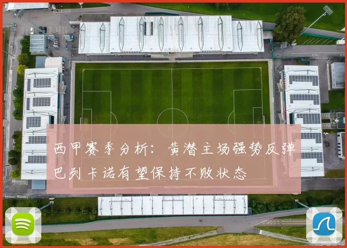 西甲赛季分析:黄潜主场强势反弹巴列卡诺有望保持不败状态