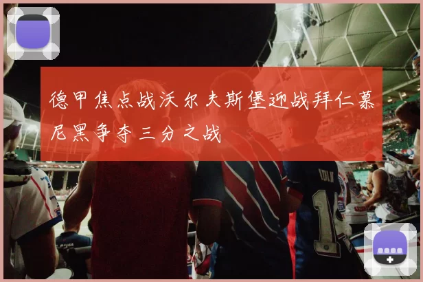 德甲焦点战沃尔夫斯堡迎战拜仁慕尼黑争夺三分之战