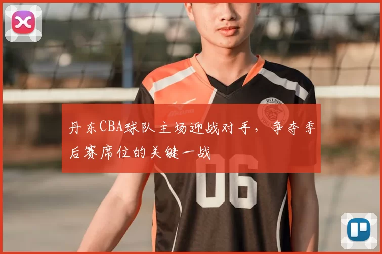丹东CBA球队主场迎战对手，争夺季后赛席位的关键一战