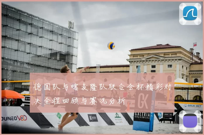 德国队与喀麦隆队联合会杯精彩对决全程回顾与赛况分析