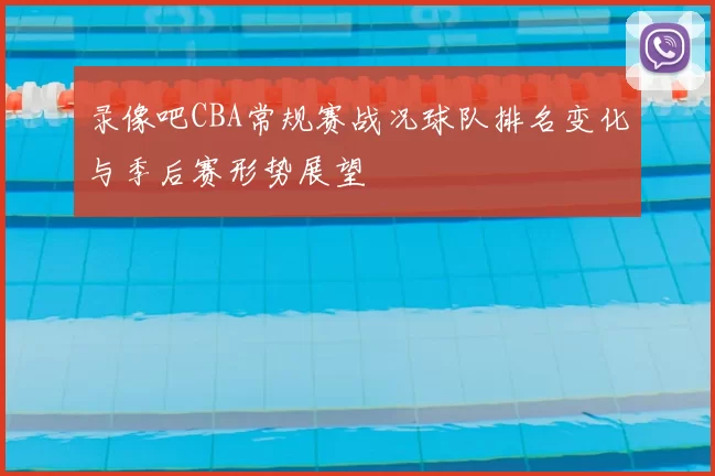 录像吧CBA常规赛战况球队排名变化与季后赛形势展望