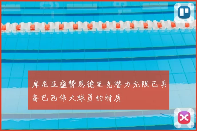库尼亚盛赞恩德里克潜力无限已具备巴西伟大球员的特质