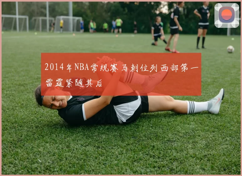 2014年NBA常规赛马刺位列西部第一雷霆紧随其后
