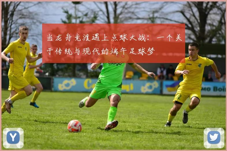 当龙舟竞渡遇上点球大战：一个关于传统与现代的端午足球梦