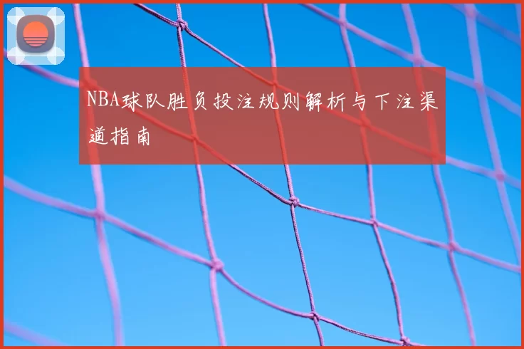 NBA球队胜负投注规则解析与下注渠道指南