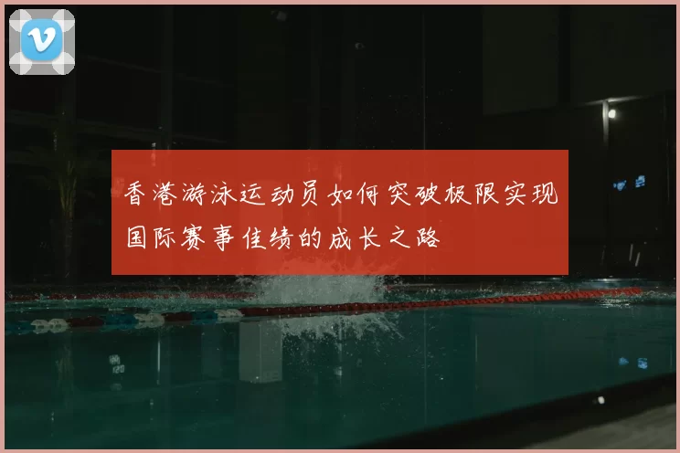 香港游泳运动员如何突破极限实现国际赛事佳绩的成长之路