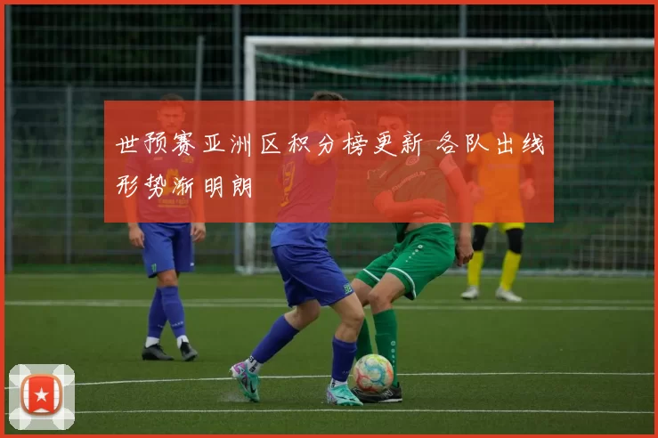 世预赛亚洲区积分榜更新 各队出线形势渐明朗