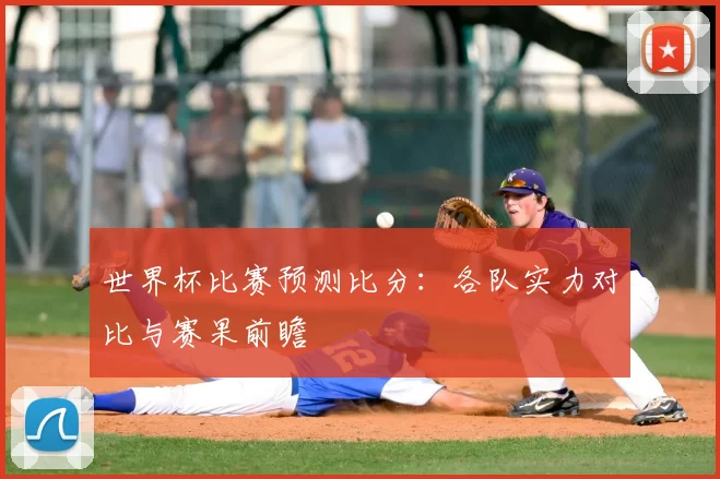 世界杯比赛预测比分:各队实力对比与赛果前瞻