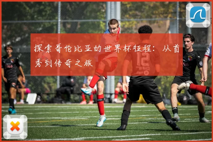 探索哥伦比亚的世界杯征程:从首秀到传奇之旅
