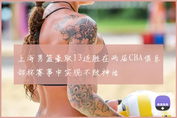 上海男篮豪取13连胜在两届CBA俱乐部杯赛事中实现不败神话