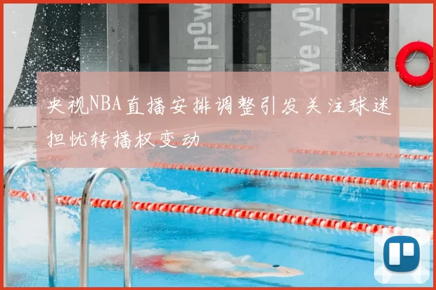 央视NBA直播安排调整引发关注球迷担忧转播权变动
