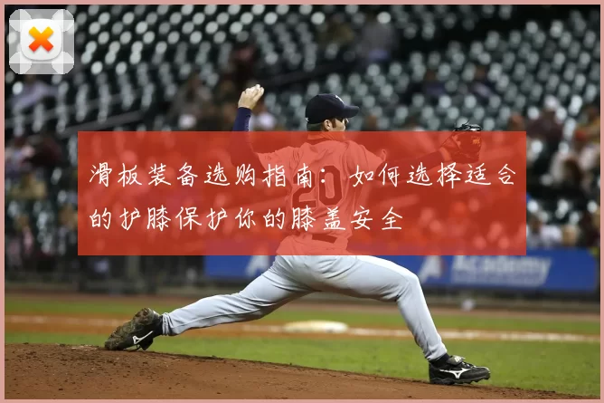 滑板装备选购指南:如何选择适合的护膝保护你的膝盖安全