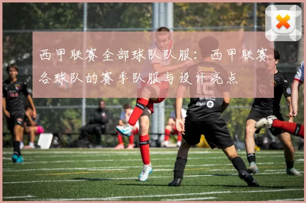 西甲联赛全部球队队服：西甲联赛各球队的赛季队服与设计亮点