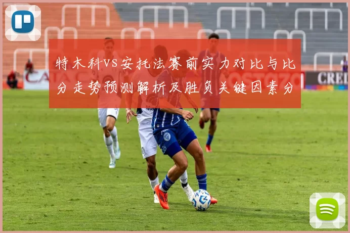 特木科vs安托法赛前实力对比与比分走势预测解析及胜负关键因素分析