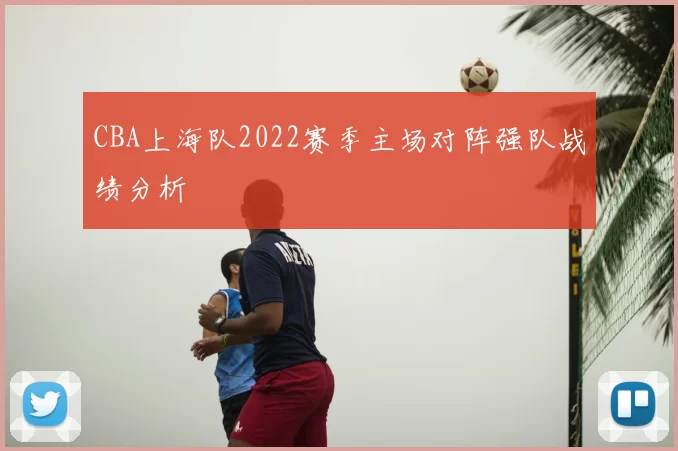 CBA上海队2022赛季主场对阵强队战绩分析