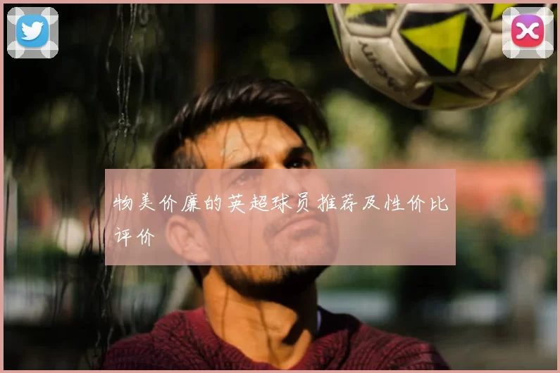 物美价廉的英超球员推荐及性价比评价