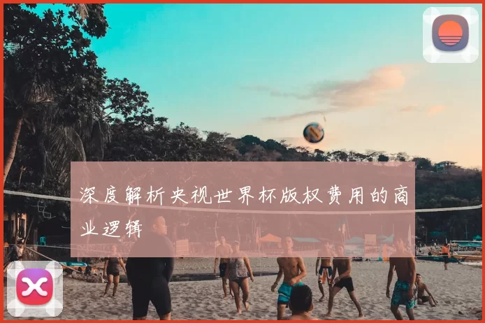 深度解析央视世界杯版权费用的商业逻辑