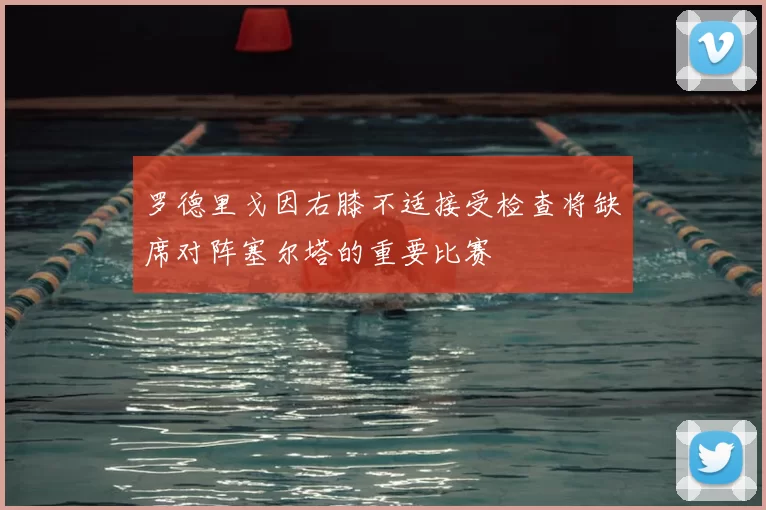 罗德里戈因右膝不适接受检查将缺席对阵塞尔塔的重要比赛