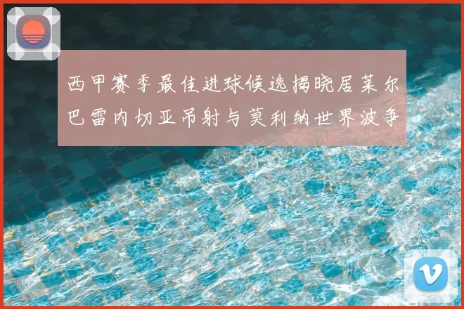 西甲赛季最佳进球候选揭晓居莱尔巴雷内切亚吊射与莫利纳世界波争辉