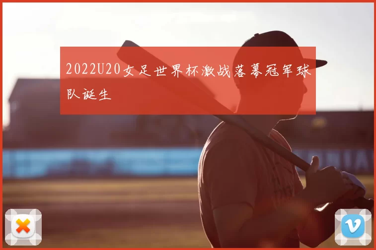2022U20女足世界杯激战落幕冠军球队诞生
