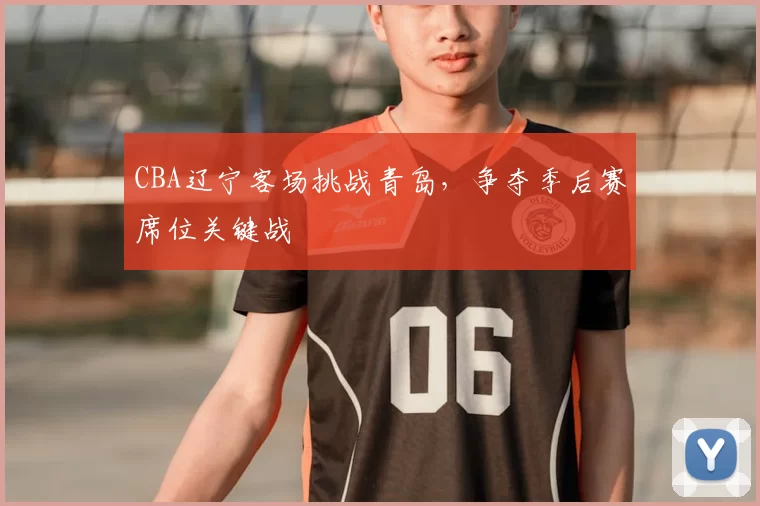 CBA辽宁客场挑战青岛,争夺季后赛席位关键战