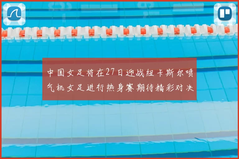 中国女足将在27日迎战纽卡斯尔喷气机女足进行热身赛期待精彩对决