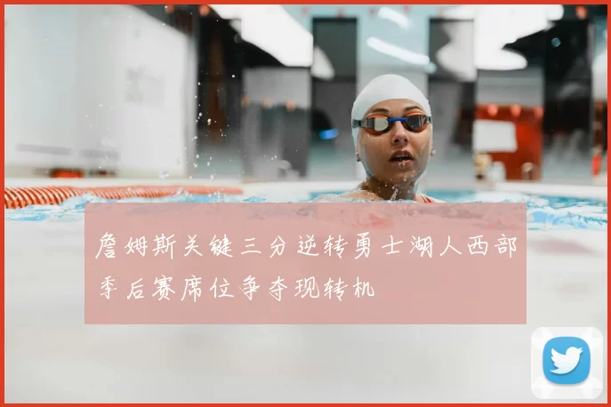 詹姆斯关键三分逆转勇士湖人西部季后赛席位争夺现转机