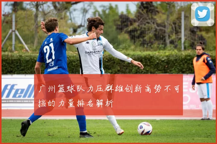 广州篮球队力压群雄创新高势不可挡的力量排名解析