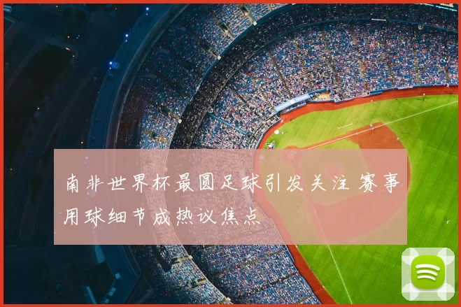 南非世界杯最圆足球引发关注 赛事用球细节成热议焦点